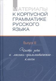 Материалы к корпусной грамматике русского языка. Выпуск III. Части речи и лексико-грамматические классы