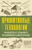 Примитивные технологии. Руководство от специалиста по выживанию в дикой природе