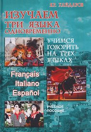 Изучаем три языка одновременно. Francais. Italiano. Espanol. Учимся говорить на трех языках. Учебное пособие