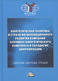 Энергетическая политика и стратегии инновационного развития компаний топливно-энергетического комплекса в парадигме цифровизации: Сборник научных трудов по результатам конференции