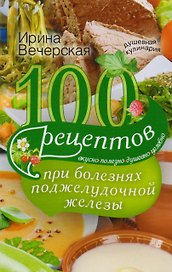 100 рецептов при болезнях поджелудочной железы. Вкусно, полезно, душевно, целебно