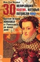 30 величайших картин, которые потрясли мир: Краткая история живописи от Ренессанса до наших дней