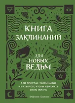 Книга заклинаний для новых ведьм. 130 простых заклинаний и ритуалов, чтобы изменить свою жизнь