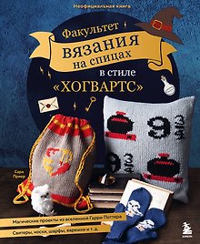 Факультет вязания на спицах в стиле "Хогвартс". Магические проекты из вселенной Гарри Поттера. Неофициальная книга