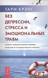 Без депрессии, стресса и эмоциональных травм. Техника эмоциональной свободы - средство от психологических проблем