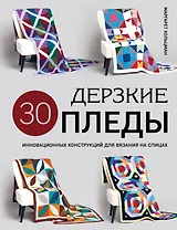 Дерзкие пледы. 30 инновационных конструкций для вязания на спицах