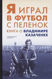 Я играл в футбол с пеленок. Книга о Владимире Казаченке