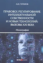 Правовое регулирование интеллектуальной собственности и новых технологий. Вызовы XXI века. Монография
