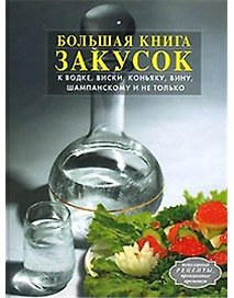 Большая книга закусок к водке, виски, коньяку, вину, шампанскому и не только