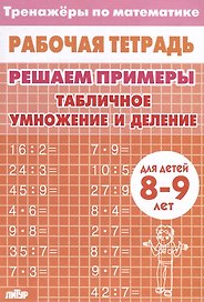 Тренажеры по математике. Решаем примеры. Табличное умножение и деление (для детей 8-9 лет)