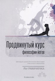Продвинутый Курс Философии Йогов. Двенадцать уроков йогической философии и восточного оккультизма