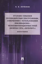 Уголовно-правовое противодействие преступлениям, совершаемым с использованием информационно-телекоммуникационных сетей (включая сеть «Интернет»). Монография