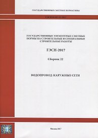 Государственные элементные сметные нормы на строительные и специальные строительные работы. ГЭСН-2017. Сборник 22. Водопровод-наружные сети