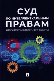 Суд по интеллектуальным правам: итоги первых десяти лет работы: сборник