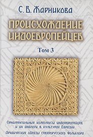 Происхождение индоевропейцев. В 4 томах. Том 3. Часть 4. Орнаментальные комплексы индоевропейцев и их аналог в культах Евразии. Часть 5. Архаические образы северорусского фольклора