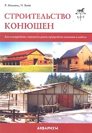 Строительство конюшен. Как планировать, строить и реконструировать конюшни и навесы.