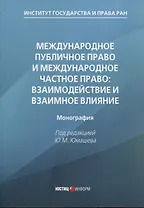 Международное публичное право и международное частное право: взаимодействие и взаимное влияние: монография