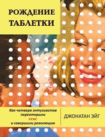 Рождение таблетки. Как четверо энтузиастов переоткрыли секс и совершили революцию
