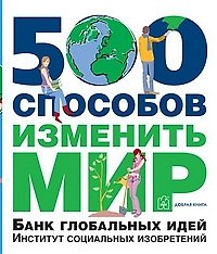 500 способов изменить мир. Банк глобальных идей. Институт социальных изобретений