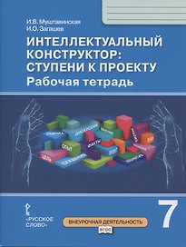 Интеллектуальный конструктор: ступени к проекту. Рабочая тетрадь для 7 класса общеобразовательных организаций