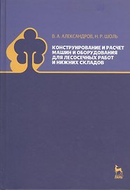 Конструирование и расчет машин и оборудования для лесосечных работ и нижних складов. Учебник 2-е изд. перераб. и доп.