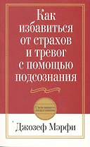 Как избавиться от страхов и тревог с помощью подсознания / 2-е изд.