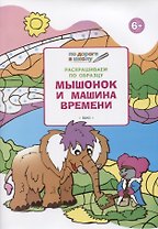 Раскрашиваем по образцу. Мышонок и машина времени: развивающее пособие для детей 6-7 лет