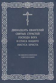 Двенадцать Евангелий Святых Страстей Господа Бога и Спаса нашего Иисуса Христа. На церковнославянском и русском языках