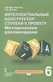Интеллектуальный конструктор: ступени к проекту. Методические рекомендации для организации занятий по метапредметному курсу. 6 класс.