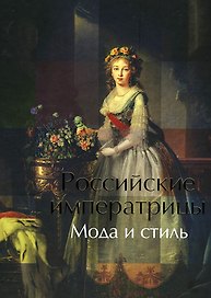 Российские императрицы: Мода и стиль. Конец XVIII - начало XX века