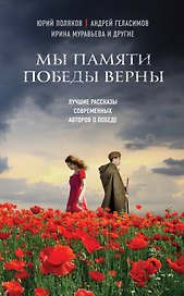Мы памяти победы верны: лучшие рассказы современных авторов о Победе (Юрий Поляков, Андрей Геласимов, Ирина Муравьева и др.)