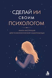 Сделай ИИ своим психологом. Книга-инструкция для психологической самопомощи