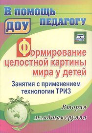 Формирование целостной картины мира у детей. Занятия с применением технологии ТРИЗ. Вторая младшая группа. ФГОС ДО