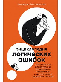 Энциклопедия логических ошибок: Заблуждения, манипуляции, когнитивные искажения и другие враги здравого смысла