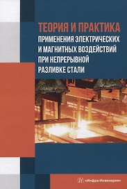 Теория и практика применения электрических и магнитных воздействий при непрерывной разливке стали