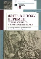 Жить в эпоху перемен: судьба ученого и траектории науки. К столетию со дня рождения профессора Геннадия Евгеньевича Маркова: коллективная монография