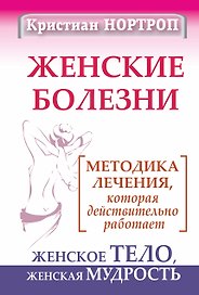 Женские болезни. Методика лечения, которая действительно работает. Женское тело, женская мудрость