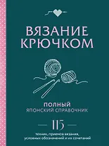 Вязание крючком. Полный японский справочник. 115 техник, приемов вязания, условных обозначений и их сочетаний