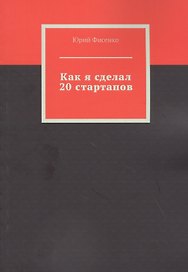 Как я сделал 20 стартапов. Книга для тех, кто хочет избежать собственных ошибок в бизнесе