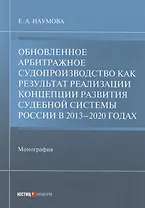 Обновленное арбитражное судопроизводство как результат реализации Концепции развития судебной системы России в 2013–2020 годах: Монография