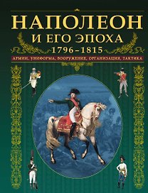 Наполеон и его эпоха.1796-1815. Армии, униформа, вооружение, организация, тактика