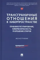 Трансграничные отношения в киберпространстве: правовое регулирование, кибербезопасность, разрешение споров. Монография