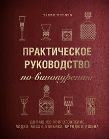 Практическое руководство по винокурению. Домашнее приготовление водки, виски, коньяка, бренди и джина