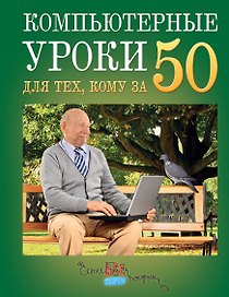 Простые компьютерные уроки для тех, кому за 50 = Компьютер и Интернет - это просто