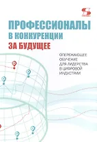Профессионалы в конкуренции за будущее. Опережающее обучение для лидерства в цифровой индустрии