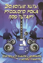 Золотые хиты русского рока под гитару: для тех, кто знаком и не знаком с нотной грамотой: учебно-методическое пособие