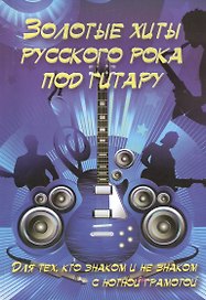 Золотые хиты русского рока под гитару: для тех, кто знаком и не знаком с нотной грамотой: учебно-методическое пособие