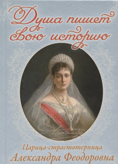 Душа пишет свою историю. Царица-страстотерпица Александра Феодоровна
Душа пишет свою историю. Царица-страстотерпица Александра Феодоровна