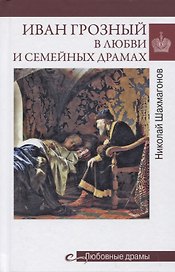 Иван Грозный в любви и семейных драмах
