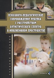 Психолого-педагогическое сопровождение ребенка с расстройством аутистического спектра в инклюзивном пространстве. Учебное пособие